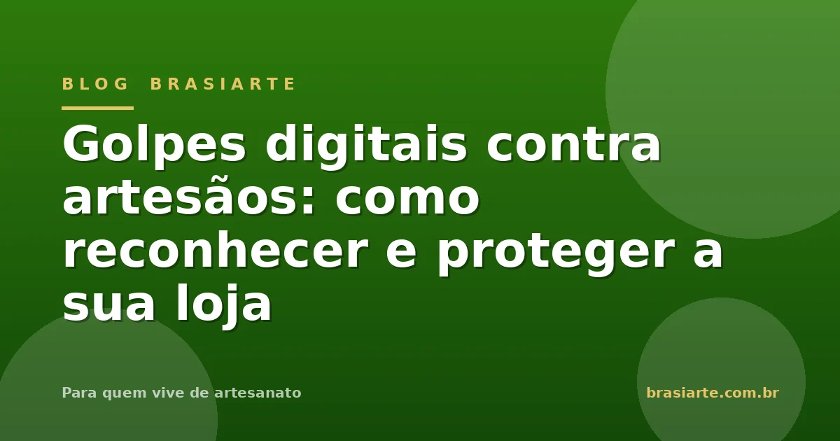 Golpes digitais contra artesãos: como reconhecer e proteger a sua loja